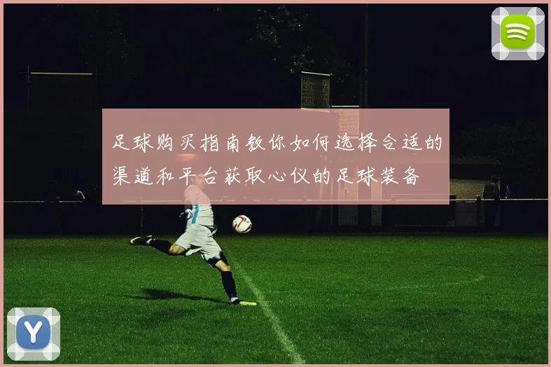 足球购买指南教你如何选择合适的渠道和平台获取心仪的足球装备