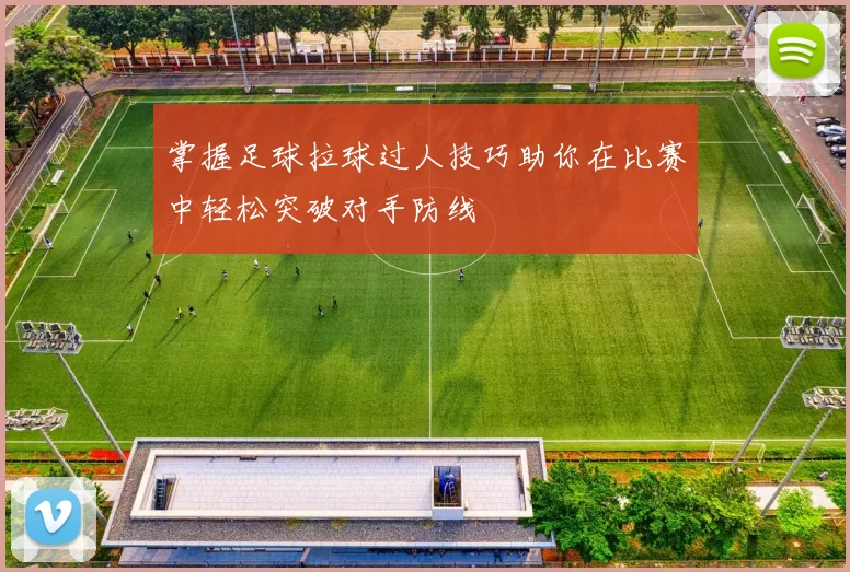 掌握足球拉球过人技巧助你在比赛中轻松突破对手防线