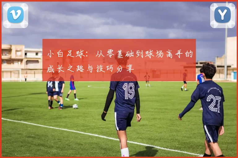 小白足球：从零基础到球场高手的成长之路与技巧分享
