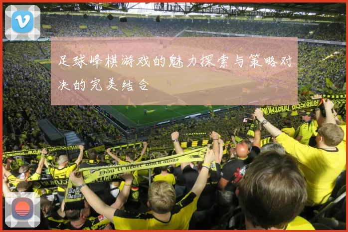 足球峰棋游戏的魅力探索与策略对决的完美结合