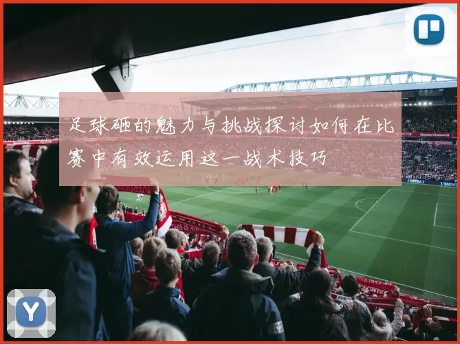 足球砸的魅力与挑战探讨如何在比赛中有效运用这一战术技巧