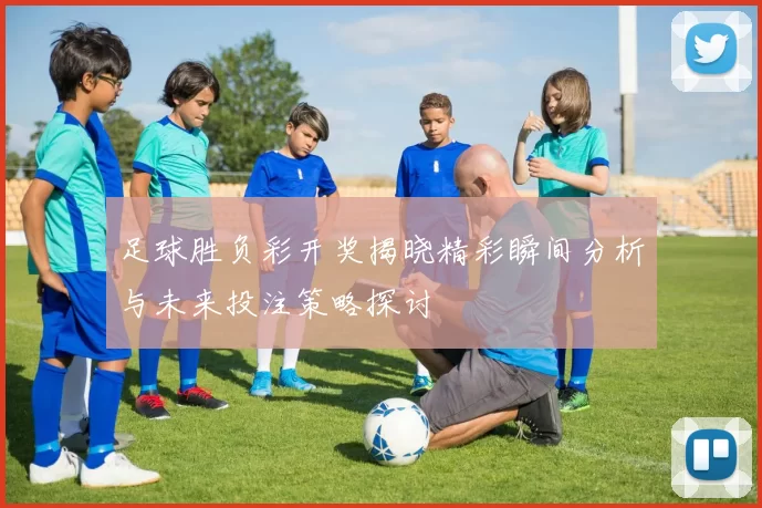 足球胜负彩开奖揭晓精彩瞬间分析与未来投注策略探讨