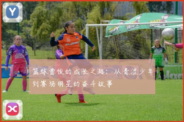 篮球曹俊的成长之路：从青涩少年到赛场明星的奋斗故事