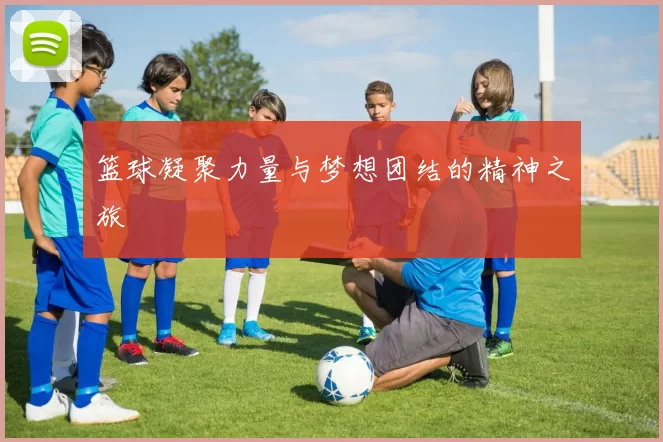 篮球凝聚力量与梦想团结的精神之旅